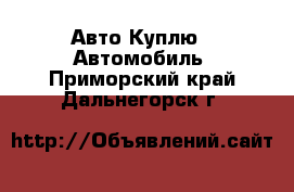 Авто Куплю - Автомобиль. Приморский край,Дальнегорск г.